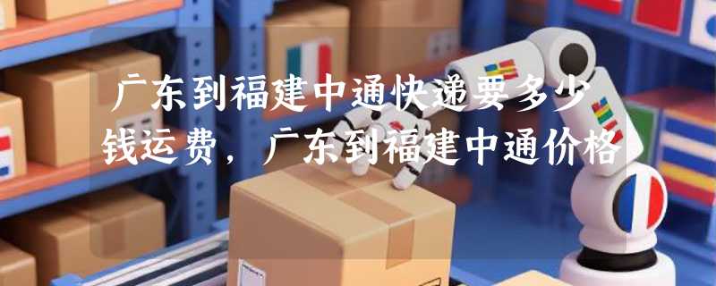 广东到福建中通快递要多少钱运费，广东到福建中通价格