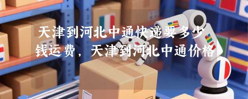 天津到河北中通快递要多少钱运费，天津到河北中通价格
