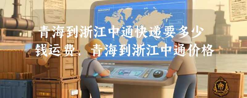 青海到浙江中通快递要多少钱运费，青海到浙江中通价格