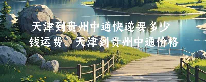 天津到贵州中通快递要多少钱运费，天津到贵州中通价格