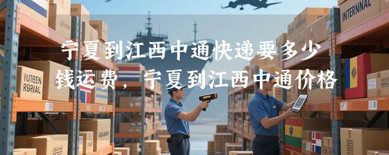 宁夏到江西中通快递要多少钱运费，宁夏到江西中通价格