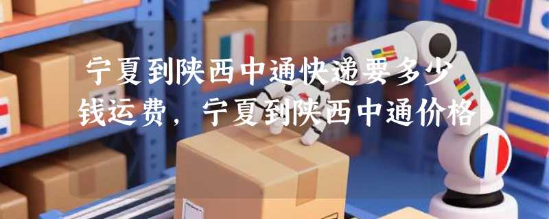宁夏到陕西中通快递要多少钱运费，宁夏到陕西中通价格