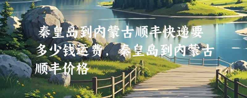 秦皇岛到内蒙古顺丰快递要多少钱运费，秦皇岛到内蒙古顺丰价格