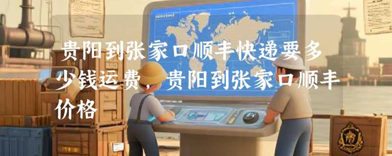 贵阳到张家口顺丰快递要多少钱运费，贵阳到张家口顺丰价格