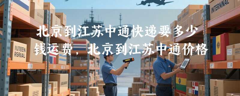 北京到江苏中通快递要多少钱运费，北京到江苏中通价格