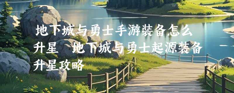 地下城与勇士手游装备怎么升星 地下城与勇士起源装备升星攻略