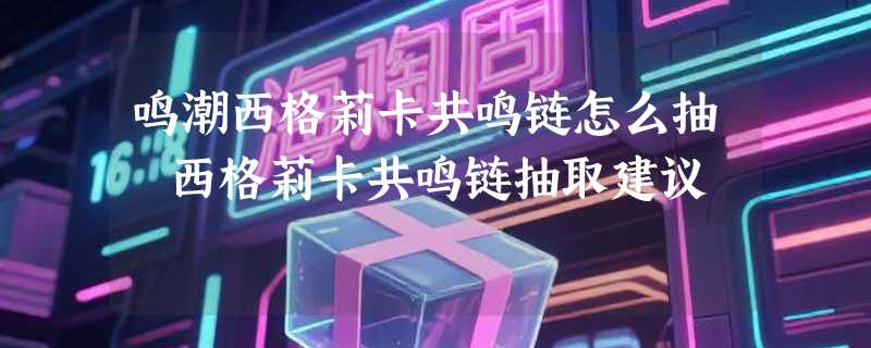 鸣潮西格莉卡共鸣链怎么抽 西格莉卡共鸣链抽取建议