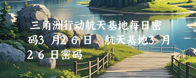 三角洲行动航天基地每日密码3月26日 航天基地3月26日密码