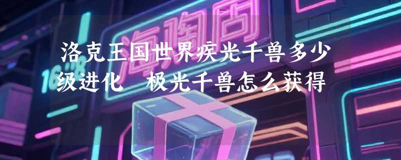 洛克王国世界疾光千兽多少级进化 极光千兽怎么获得