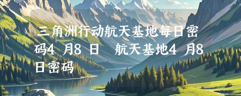 三角洲行动航天基地每日密码4月8日 航天基地4月8日密码