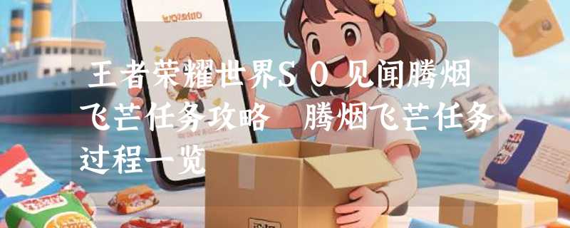 王者荣耀世界S0见闻腾烟飞芒任务攻略 腾烟飞芒任务过程一览