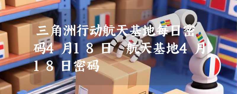 三角洲行动航天基地每日密码4月18日 航天基地4月18日密码