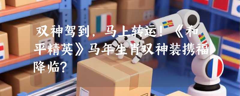 双神驾到，马上转运！《和平精英》马年生肖双神装携福降临?