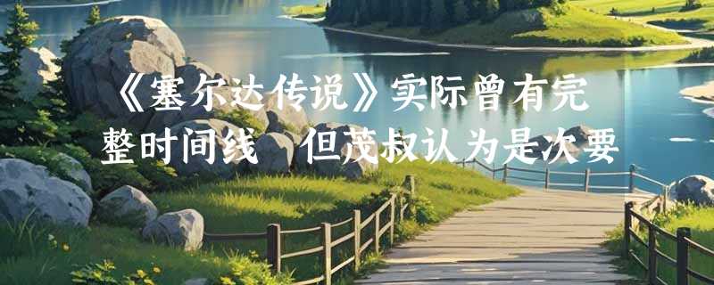 《塞尔达传说》实际曾有完整时间线 但茂叔认为是次要
