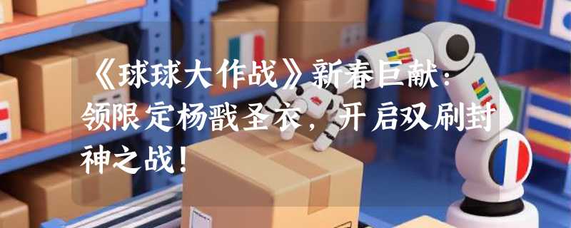 《球球大作战》新春巨献:领限定杨戬圣衣,开启双刷封神之战!