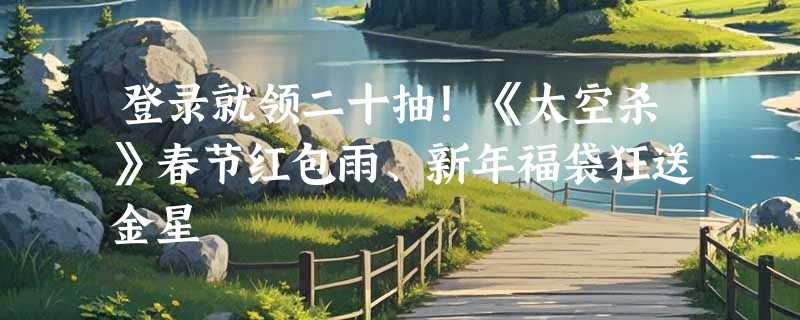 登录就领二十抽！《太空杀》春节红包雨、新年福袋狂送金星