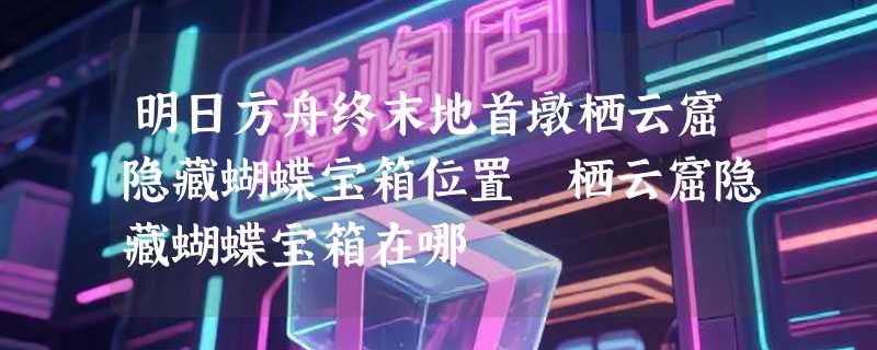 明日方舟终末地首墩栖云窟隐藏蝴蝶宝箱位置 栖云窟隐藏蝴蝶宝箱在哪