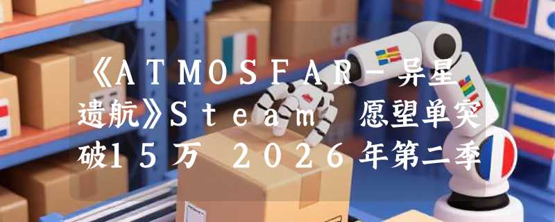 《ATMOSFAR-异星遗航》Steam 愿望单突破15万 2026年第二季度展开抢先体验