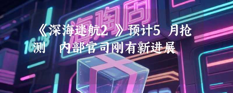 《深海迷航2》预计5月抢测 内部官司刚有新进展