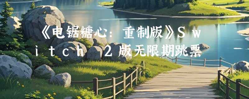《电锯糖心：重制版》Switch 2版无限期跳票