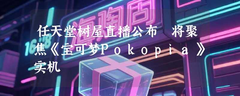 任天堂树屋直播公布 将聚焦《宝可梦Pokopia》实机
