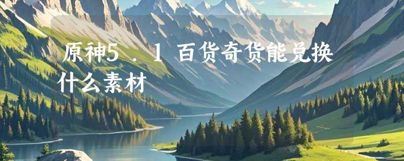原神5.1百货奇货能兑换什么素材