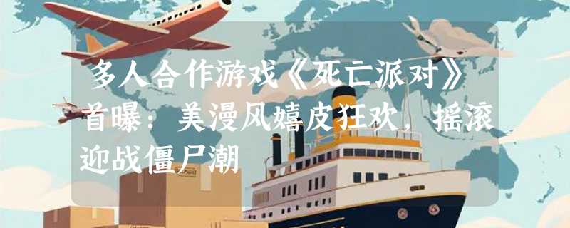 多人合作游戏《死亡派对》首曝：美漫风嬉皮狂欢，摇滚迎战僵尸潮