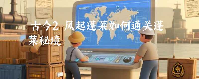 古今2风起蓬莱如何通关蓬莱秘境