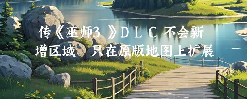 传《巫师3》DLC不会新增区域 只在原版地图上扩展