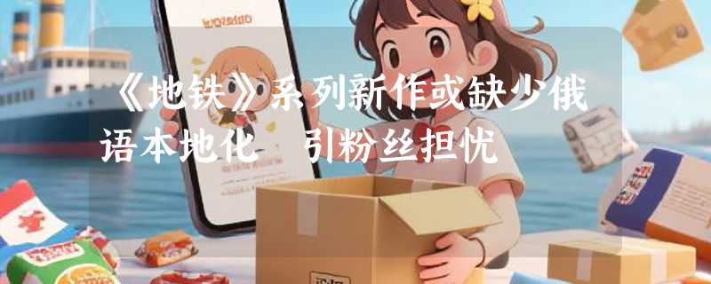 《地铁》系列新作或缺少俄语本地化 引粉丝担忧