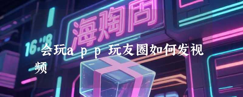 会玩app玩友圈如何发视频