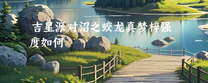 吉星派对沼之蛟龙真梦梓强度如何