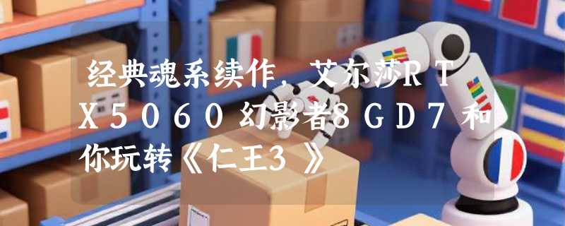 经典魂系续作，艾尔莎RTX5060幻影者8GD7和你玩转《仁王3》