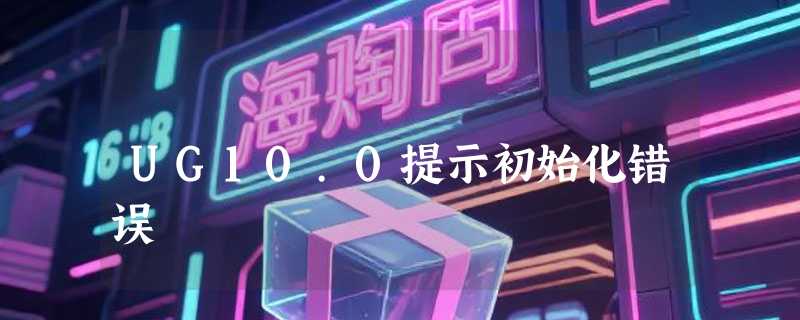 UG10.0提示初始化错误