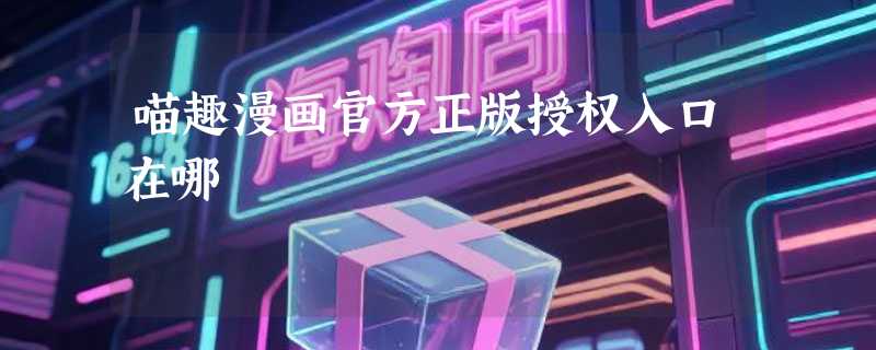喵趣漫画官方正版授权入口在哪