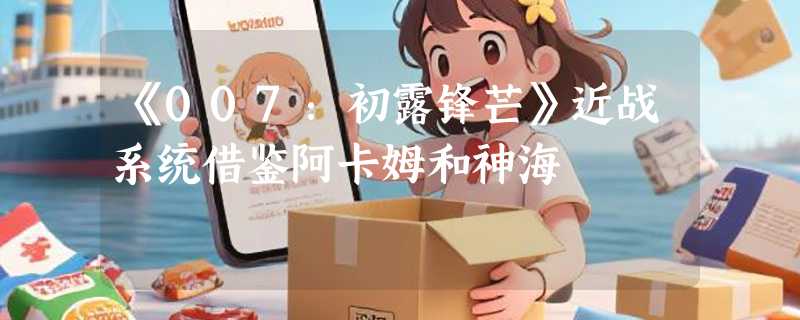 《007：初露锋芒》近战系统借鉴阿卡姆和神海