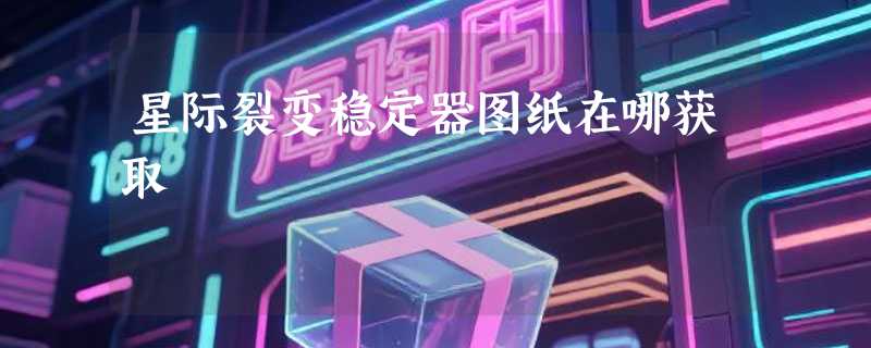 星际裂变稳定器图纸在哪获取