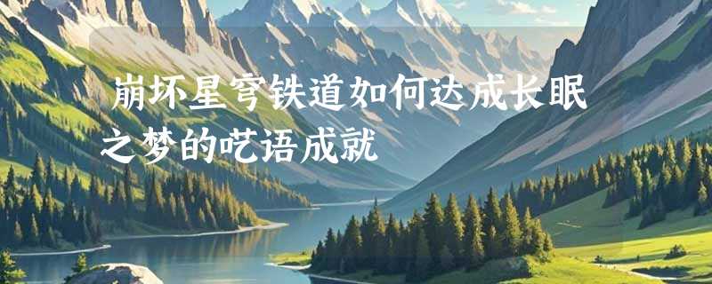 崩坏星穹铁道如何达成长眠之梦的呓语成就