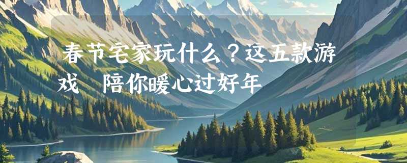 春节宅家玩什么？这五款游戏 陪你暖心过好年