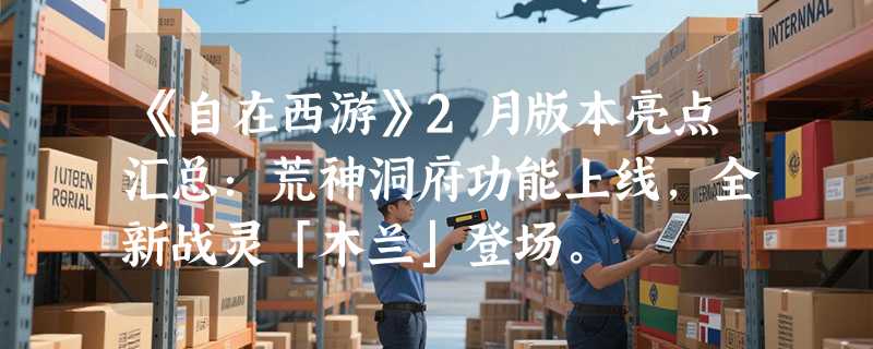 《自在西游》2月版本亮点汇总：荒神洞府功能上线，全新战灵「木兰」登场。