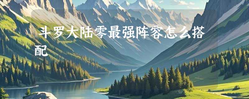 斗罗大陆零最强阵容怎么搭配