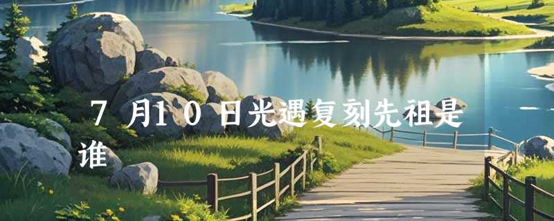 7月10日光遇复刻先祖是谁