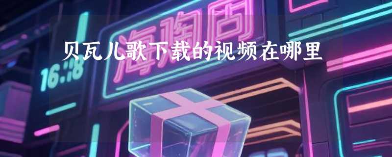 贝瓦儿歌下载的视频在哪里