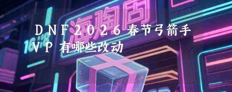 DNF2026春节弓箭手VP有哪些改动