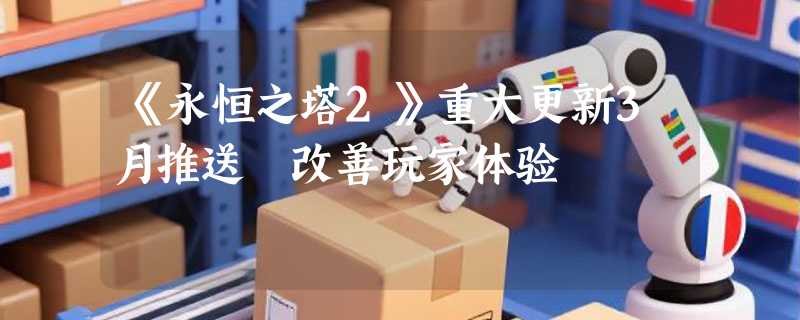 《永恒之塔2》重大更新3月推送 改善玩家体验