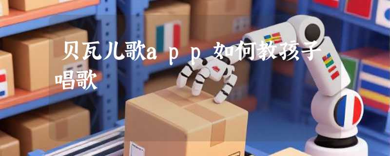 贝瓦儿歌app如何教孩子唱歌
