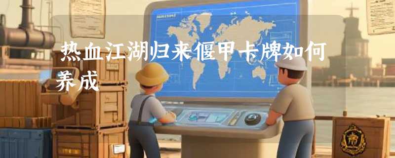 热血江湖归来偃甲卡牌如何养成