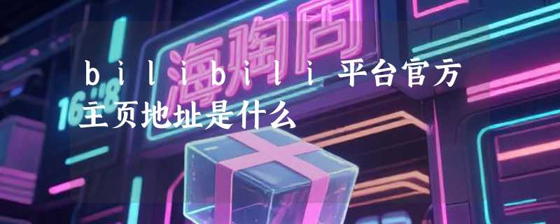bilibili平台官方主页地址是什么