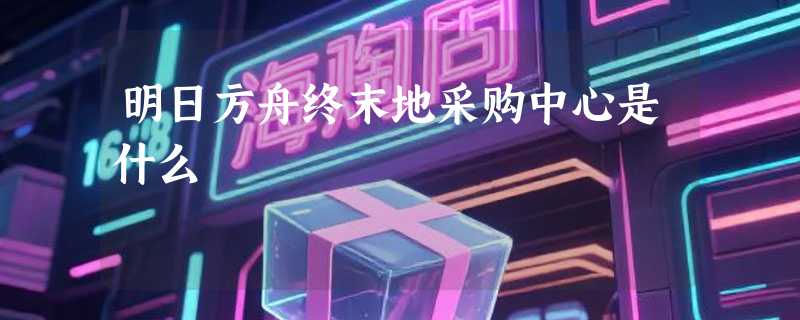 明日方舟终末地采购中心是什么