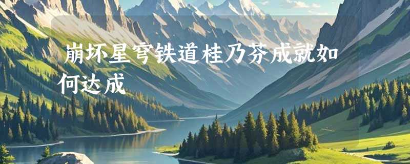 崩坏星穹铁道桂乃芬成就如何达成